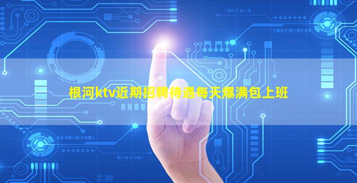 根河ktv近期招聘待遇每天爆满包上班